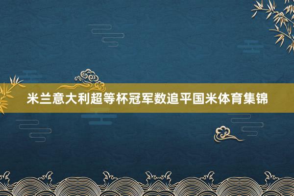 米兰意大利超等杯冠军数追平国米体育集锦