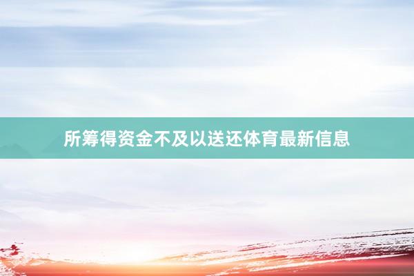 所筹得资金不及以送还体育最新信息