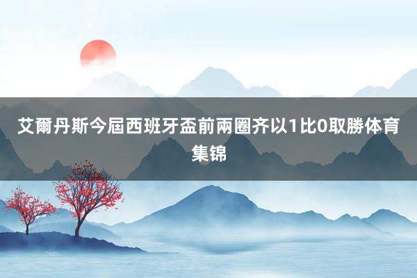 艾爾丹斯今屆西班牙盃前兩圈齐以1比0取勝体育集锦