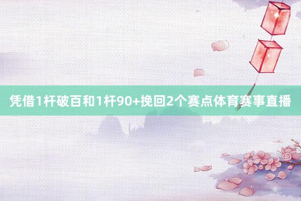 凭借1杆破百和1杆90+挽回2个赛点体育赛事直播