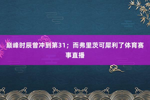 巅峰时辰曾冲到第31；而弗里茨可犀利了体育赛事直播