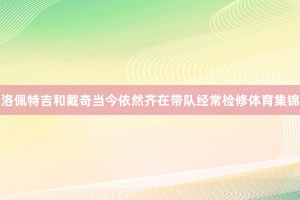 洛佩特吉和戴奇当今依然齐在带队经常检修体育集锦