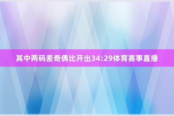 其中两码差奇偶比开出34:29体育赛事直播