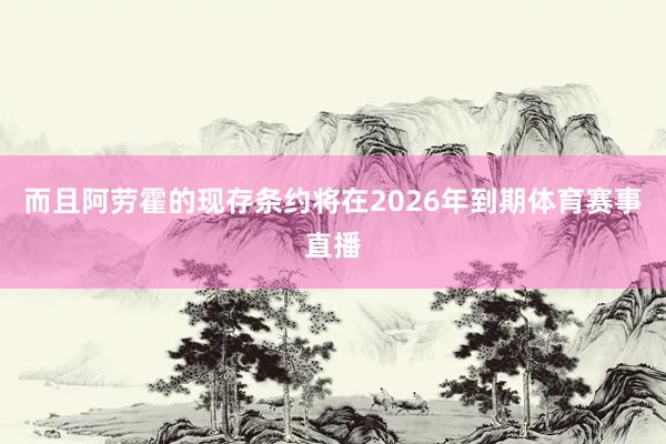 而且阿劳霍的现存条约将在2026年到期体育赛事直播