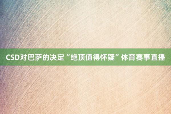 CSD对巴萨的决定“绝顶值得怀疑”体育赛事直播