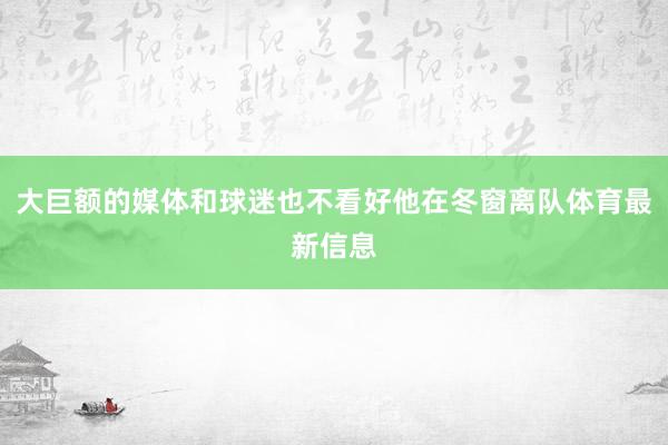 大巨额的媒体和球迷也不看好他在冬窗离队体育最新信息