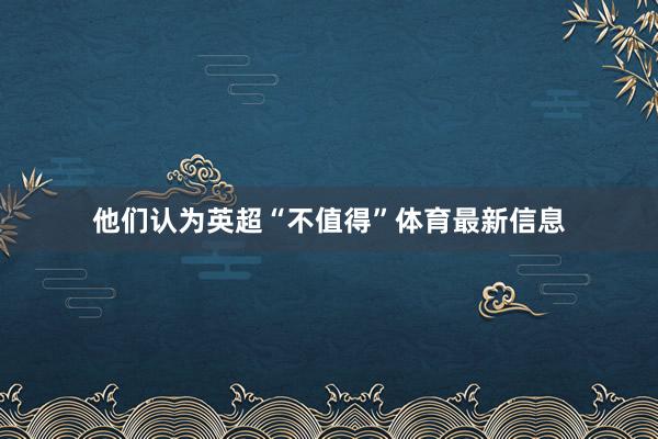 他们认为英超“不值得”体育最新信息