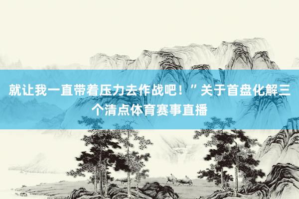 就让我一直带着压力去作战吧！”关于首盘化解三个清点体育赛事直播