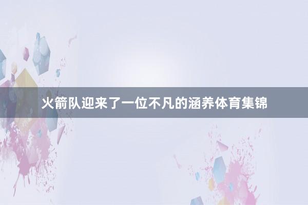 火箭队迎来了一位不凡的涵养体育集锦