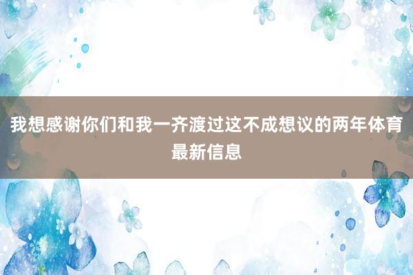 我想感谢你们和我一齐渡过这不成想议的两年体育最新信息