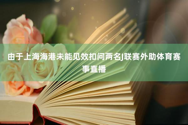 由于上海海港未能见效扣问两名J联赛外助体育赛事直播