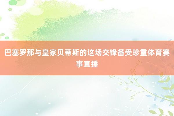 巴塞罗那与皇家贝蒂斯的这场交锋备受珍重体育赛事直播