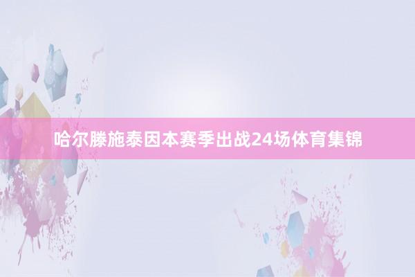 哈尔滕施泰因本赛季出战24场体育集锦