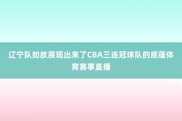 辽宁队如故展现出来了CBA三连冠球队的底蕴体育赛事直播