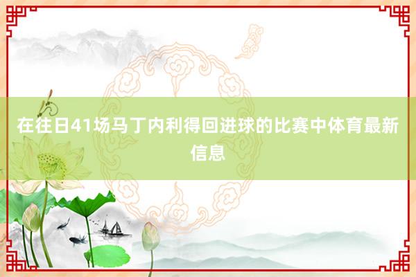 在往日41场马丁内利得回进球的比赛中体育最新信息