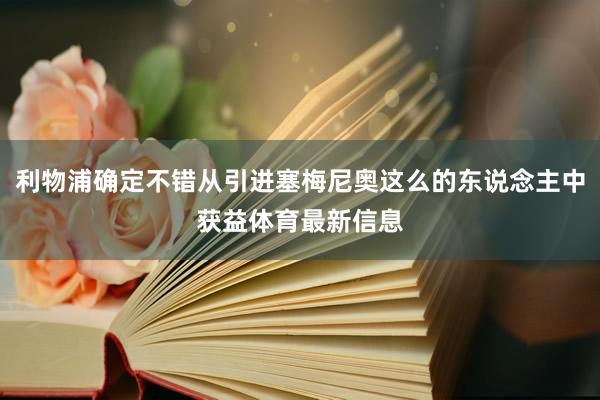 利物浦确定不错从引进塞梅尼奥这么的东说念主中获益体育最新信息