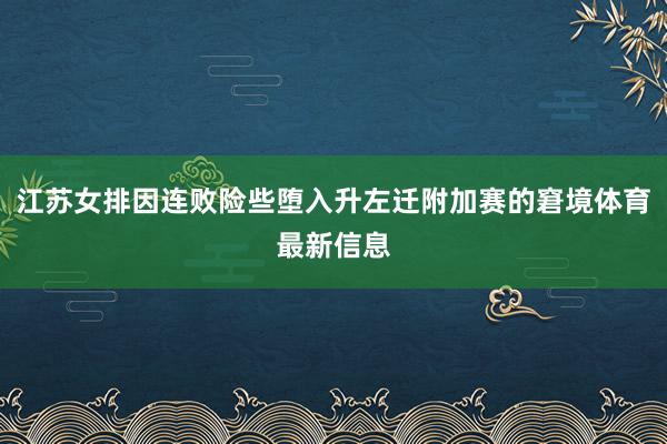 江苏女排因连败险些堕入升左迁附加赛的窘境体育最新信息