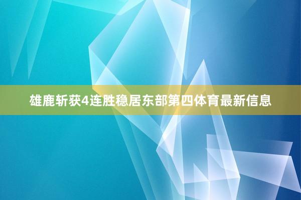 雄鹿斩获4连胜稳居东部第四体育最新信息