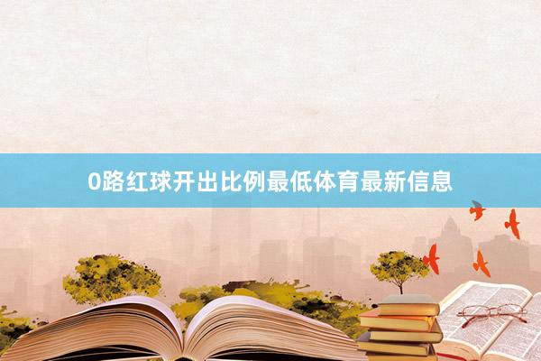 0路红球开出比例最低体育最新信息