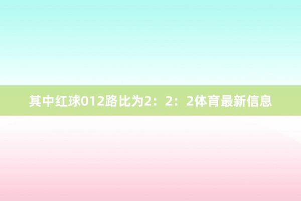 其中红球012路比为2：2：2体育最新信息