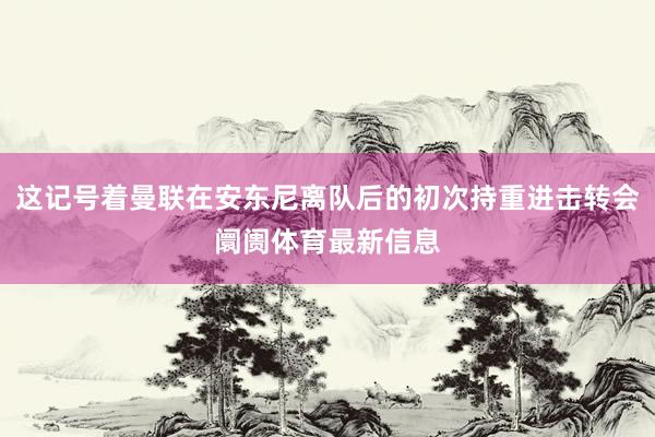 这记号着曼联在安东尼离队后的初次持重进击转会阛阓体育最新信息