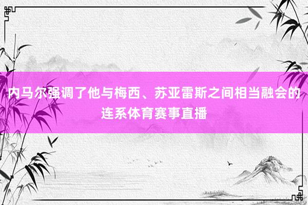 内马尔强调了他与梅西、苏亚雷斯之间相当融会的连系体育赛事直播