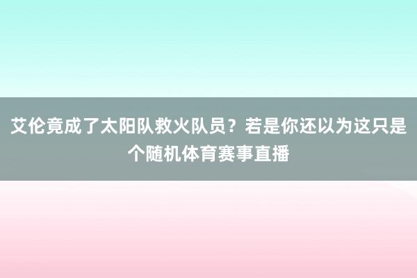 艾伦竟成了太阳队救火队员？若是你还以为这只是个随机体育赛事直播