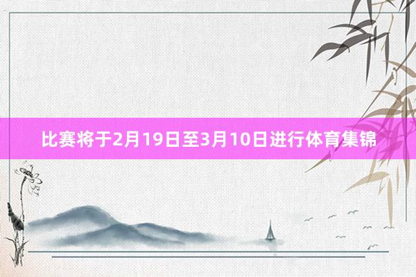 比赛将于2月19日至3月10日进行体育集锦