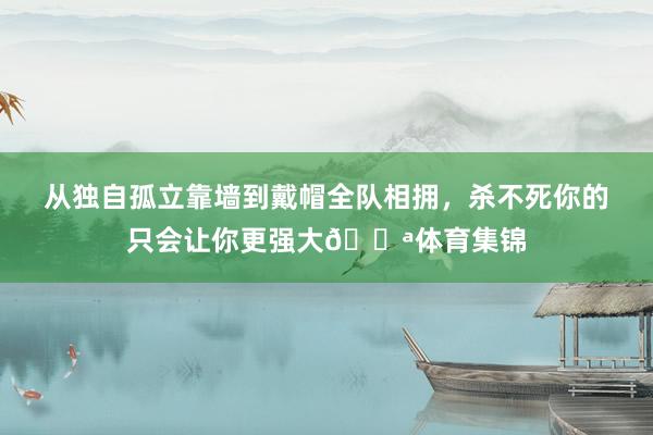 从独自孤立靠墙到戴帽全队相拥，杀不死你的只会让你更强大💪体育集锦