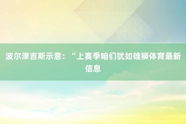 波尔津吉斯示意：“上赛季咱们犹如雄狮体育最新信息