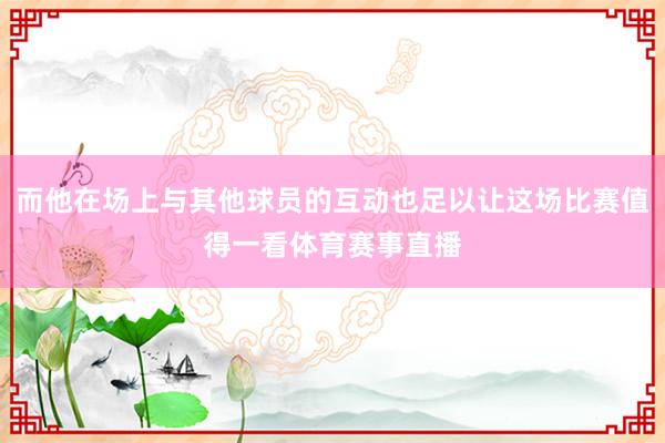 而他在场上与其他球员的互动也足以让这场比赛值得一看体育赛事直播