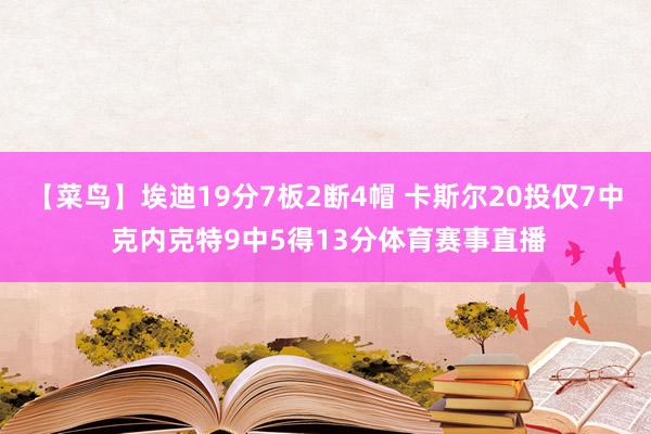 【菜鸟】埃迪19分7板2断4帽 卡斯尔20投仅7中 克内克特9中5得13分体育赛事直播