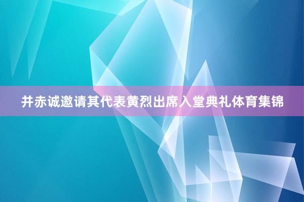 并赤诚邀请其代表黄烈出席入堂典礼体育集锦