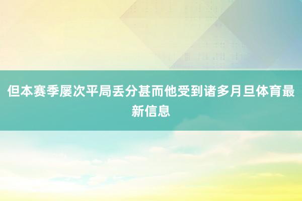 但本赛季屡次平局丢分甚而他受到诸多月旦体育最新信息