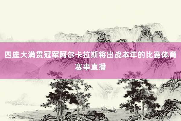 四座大满贯冠军阿尔卡拉斯将出战本年的比赛体育赛事直播