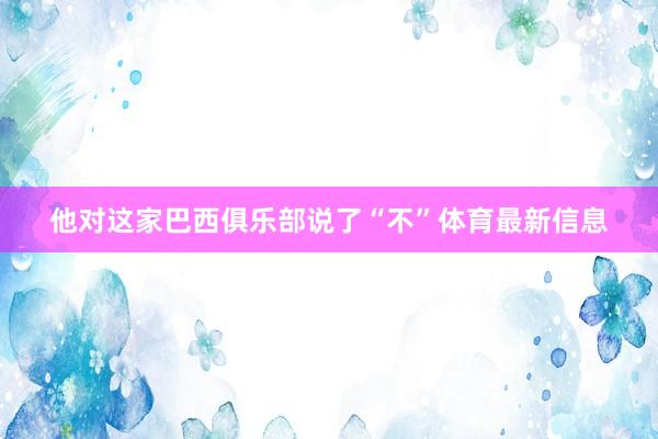 他对这家巴西俱乐部说了“不”体育最新信息